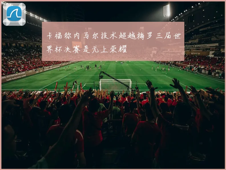 卡福称内马尔技术超越梅罗三届世界杯决赛是无上荣耀
