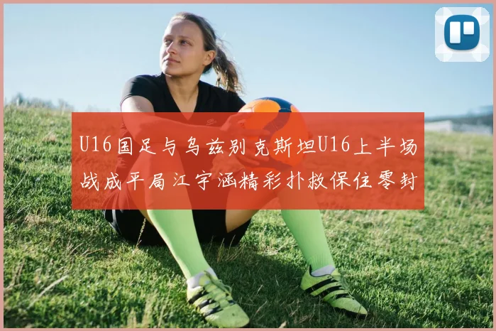 U16国足与乌兹别克斯坦U16上半场战成平局江宇涵精彩扑救保住零封纪录