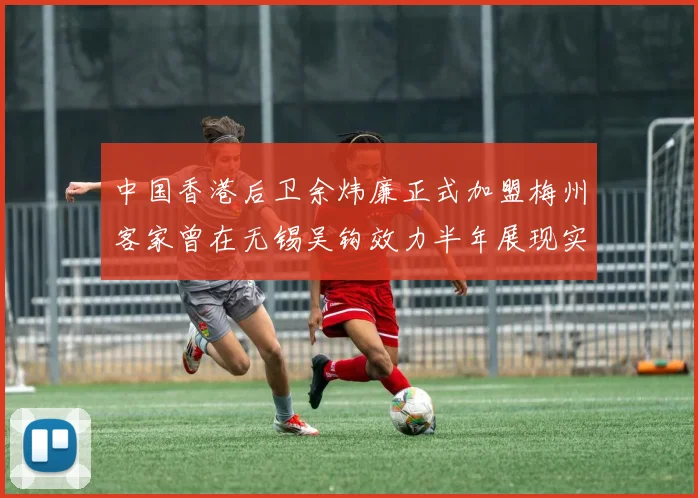 中国香港后卫余炜廉正式加盟梅州客家曾在无锡吴钩效力半年展现实力
