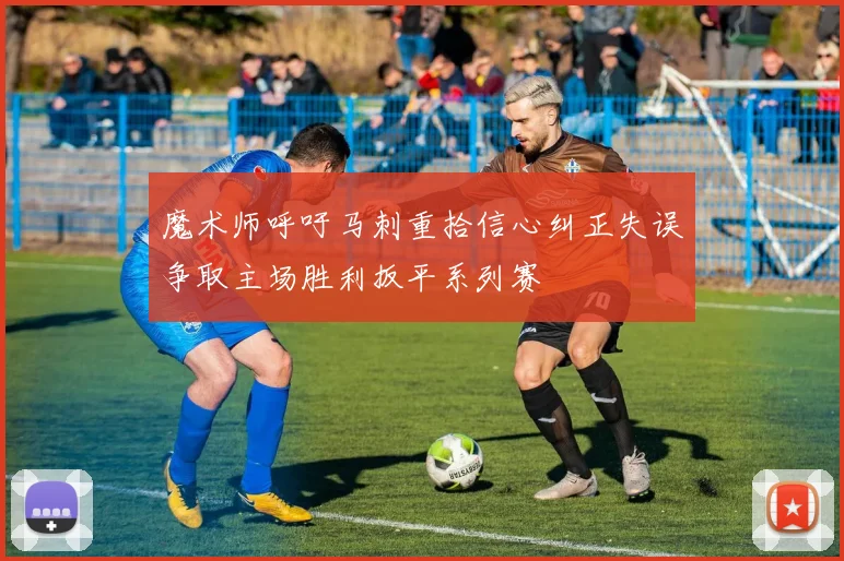 魔术师呼吁马刺重拾信心纠正失误争取主场胜利扳平系列赛