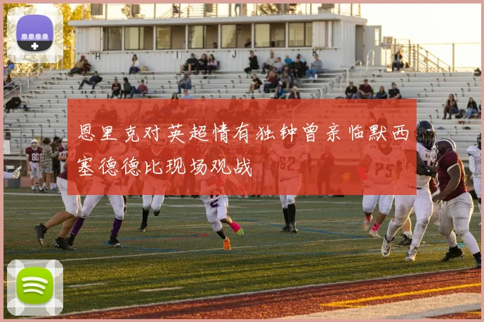 恩里克对英超情有独钟曾亲临默西塞德德比现场观战