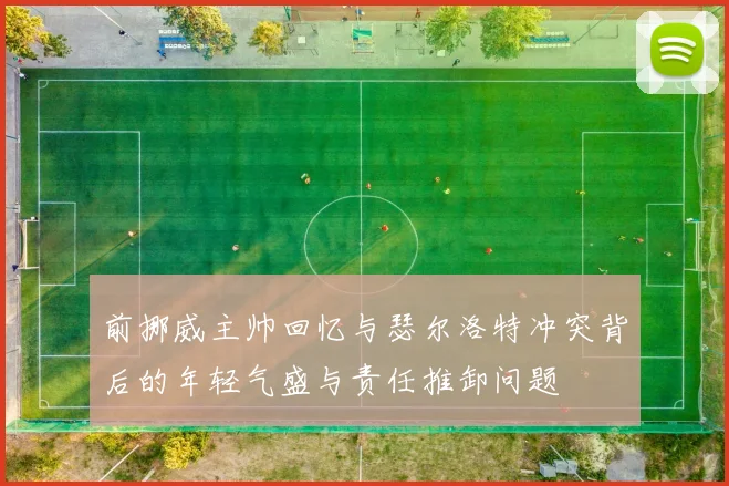 前挪威主帅回忆与瑟尔洛特冲突背后的年轻气盛与责任推卸问题