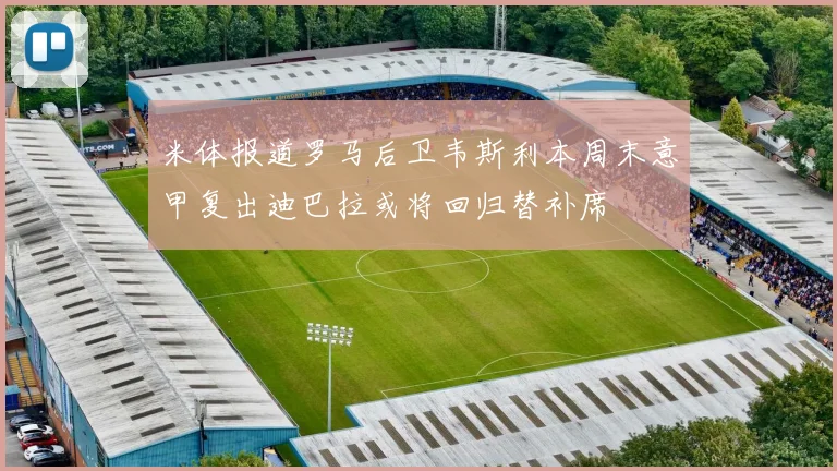 米体报道罗马后卫韦斯利本周末意甲复出迪巴拉或将回归替补席