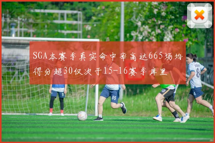SGA本赛季真实命中率高达665场均得分超30仅次于15-16赛季库里