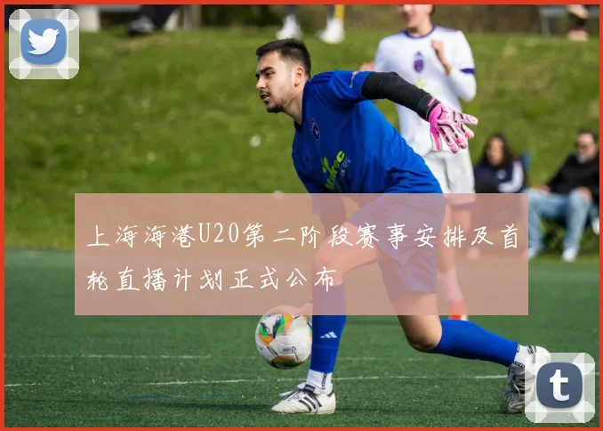 上海海港U20第二阶段赛事安排及首轮直播计划正式公布