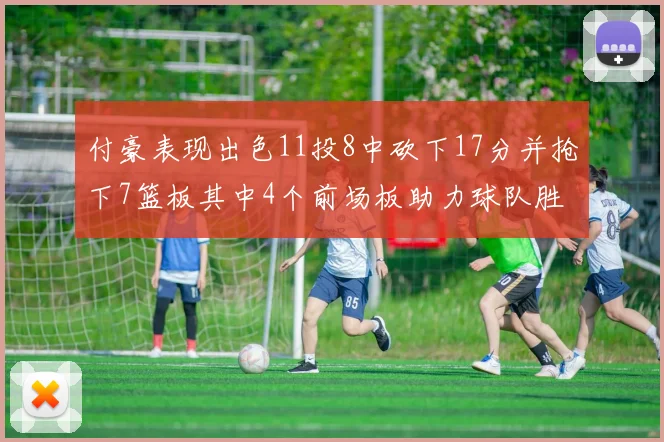 付豪表现出色11投8中砍下17分并抢下7篮板其中4个前场板助力球队胜利