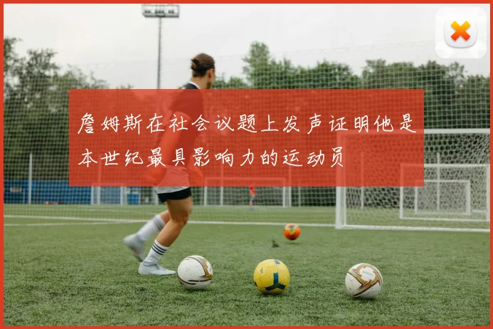 詹姆斯在社会议题上发声证明他是本世纪最具影响力的运动员
