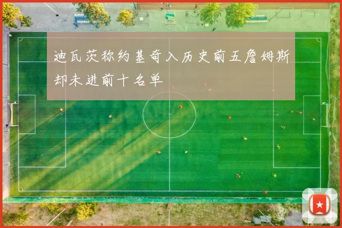 迪瓦茨称约基奇入历史前五詹姆斯却未进前十名单
