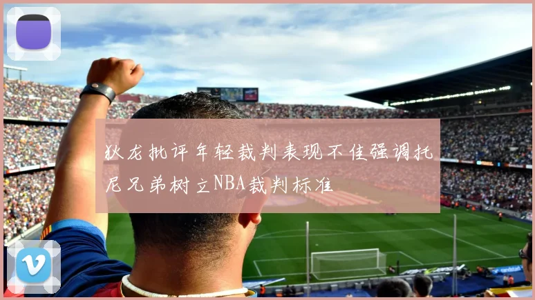 狄龙批评年轻裁判表现不佳强调托尼兄弟树立NBA裁判标准