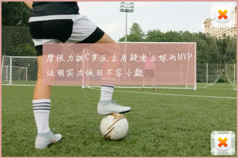 摩根力挺C罗反击质疑者三球两MVP证明实力依旧不容小觑