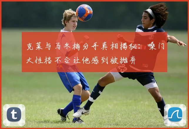 克莱与马冬梅分手真相揭秘：嗓门大性格不合让他感到被抛弃