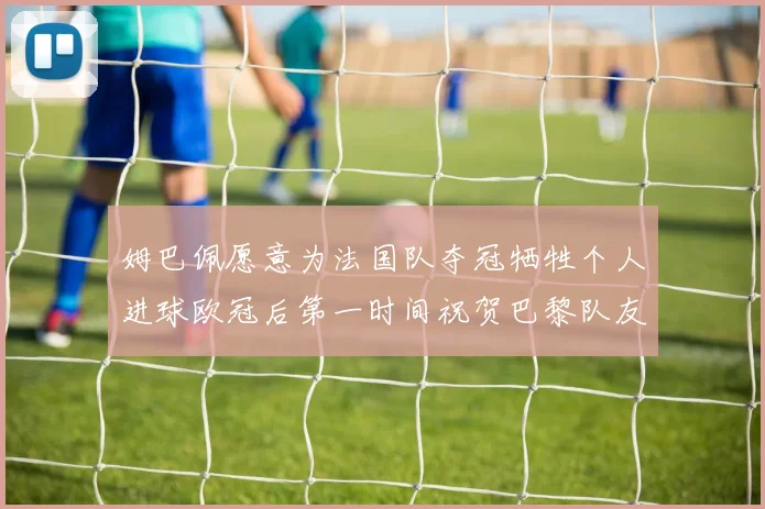 姆巴佩愿意为法国队夺冠牺牲个人进球欧冠后第一时间祝贺巴黎队友