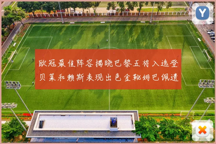 欧冠最佳阵容揭晓巴黎五将入选登贝莱和赖斯表现出色金靴姆巴佩遗憾落选