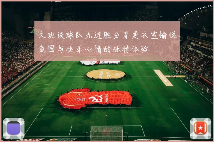 文班谈球队九连胜分享更衣室愉悦氛围与快乐心情的独特体验