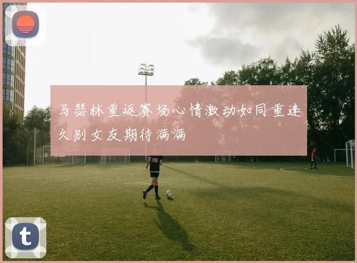 马瑟林重返赛场心情激动如同重逢久别女友期待满满