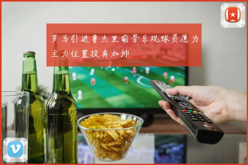 罗马引进鲁杰里前景乐观球员愿为主力位置投奔加帅