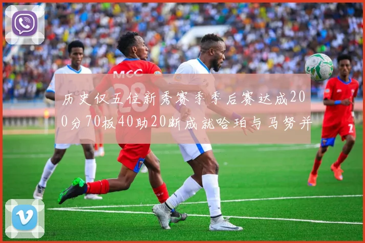 历史仅五位新秀赛季季后赛达成200分70板40助20断成就哈珀与马努并肩而立