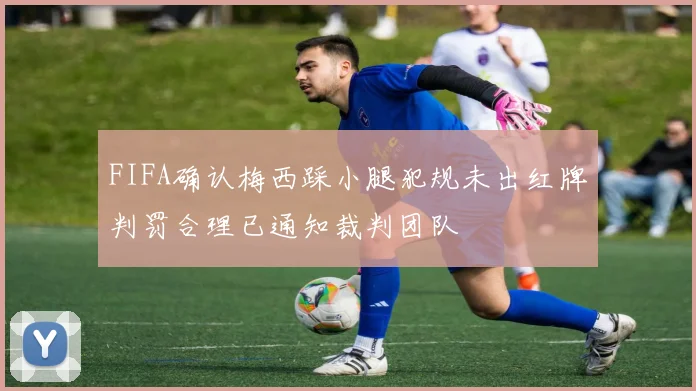 FIFA确认梅西踩小腿犯规未出红牌判罚合理已通知裁判团队