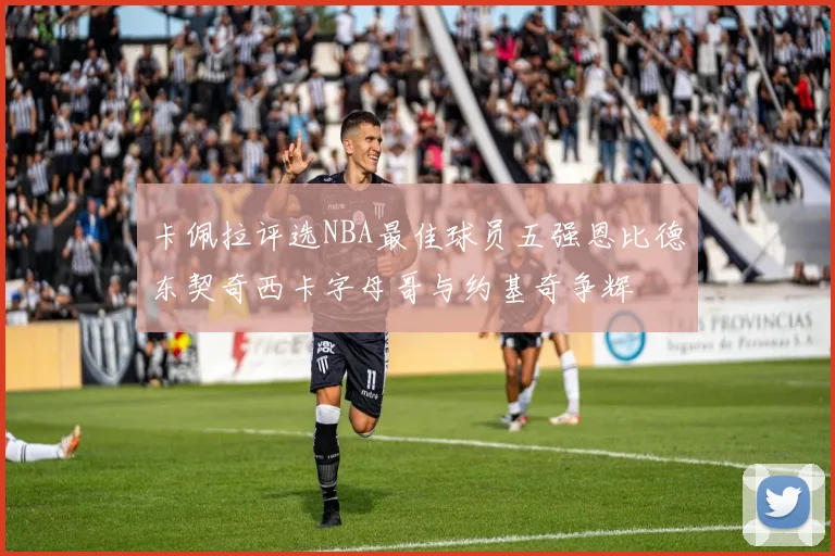 卡佩拉评选NBA最佳球员五强恩比德东契奇西卡字母哥与约基奇争辉