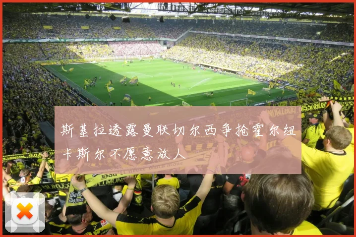 斯基拉透露曼联切尔西争抢霍尔纽卡斯尔不愿意放人