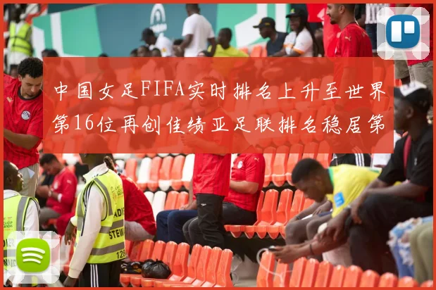 中国女足FIFA实时排名上升至世界第16位再创佳绩亚足联排名稳居第4位