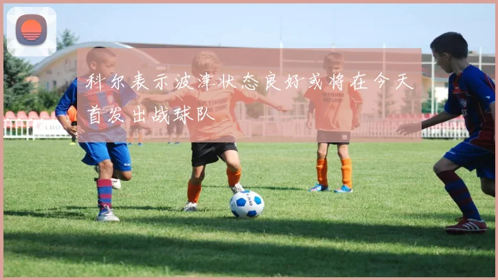 科尔表示波津状态良好或将在今天首发出战球队