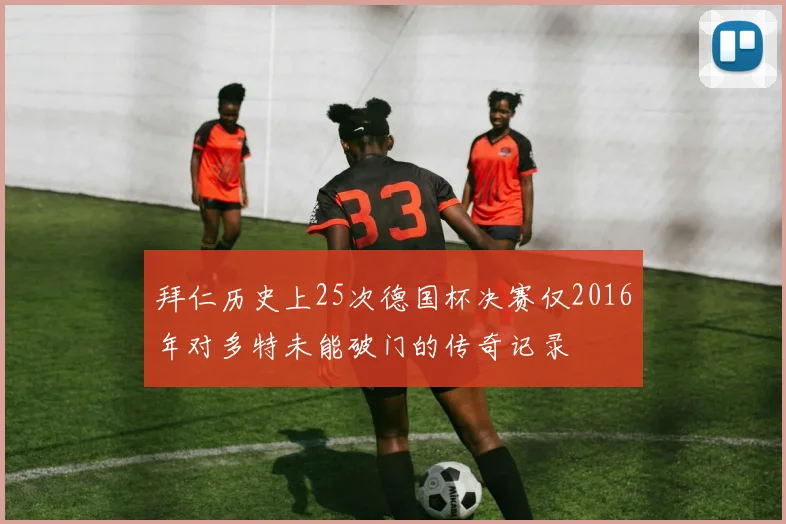 拜仁历史上25次德国杯决赛仅2016年对多特未能破门的传奇记录