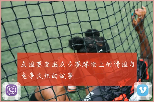 友谊赛变成友尽赛球场上的情谊与竞争交织的故事